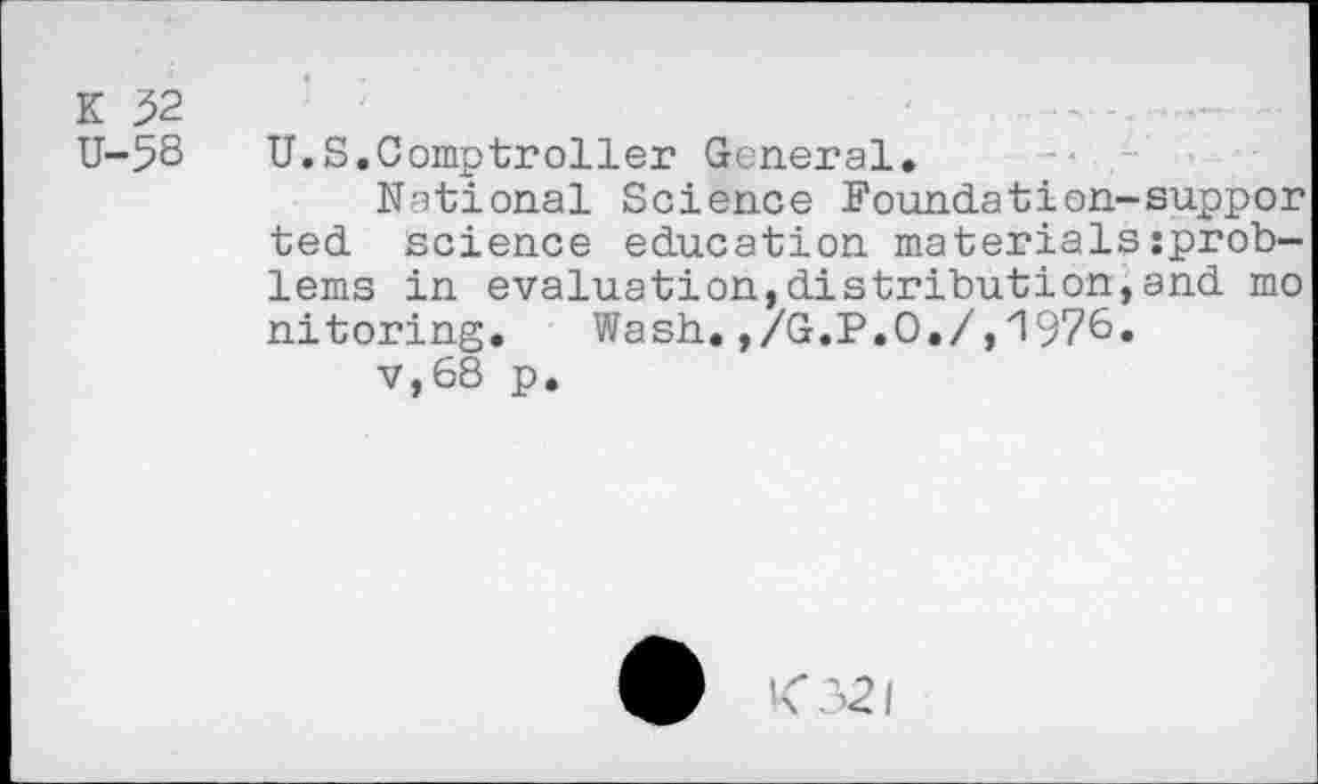 ﻿K 52 U-58
U.S.Comptroller General.
National Science Foundation-suppor ted science education materials:prob-lems in evaluation,distribution,and mo nitoring. Wash.,/G.P.O./,1976.
v,68 p.
<321